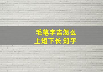 毛笔字吉怎么上短下长 知乎